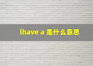 lhave a 是什么意思